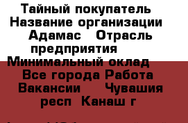 Тайный покупатель › Название организации ­ Адамас › Отрасль предприятия ­ PR › Минимальный оклад ­ 1 - Все города Работа » Вакансии   . Чувашия респ.,Канаш г.